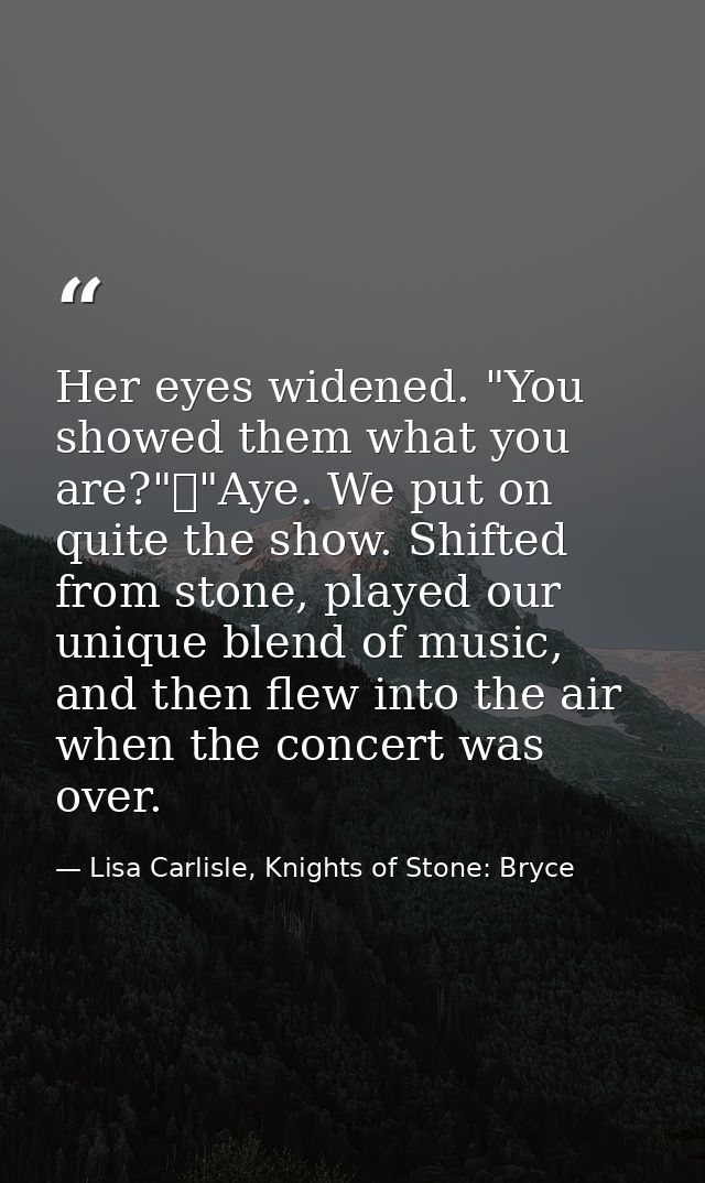 Her eyes widened. "You showed them what you are?"	"Aye. We put on quite the show. Shifted from stone, played our unique  — Lisa Carlisle, Knights of Stone: Bryce