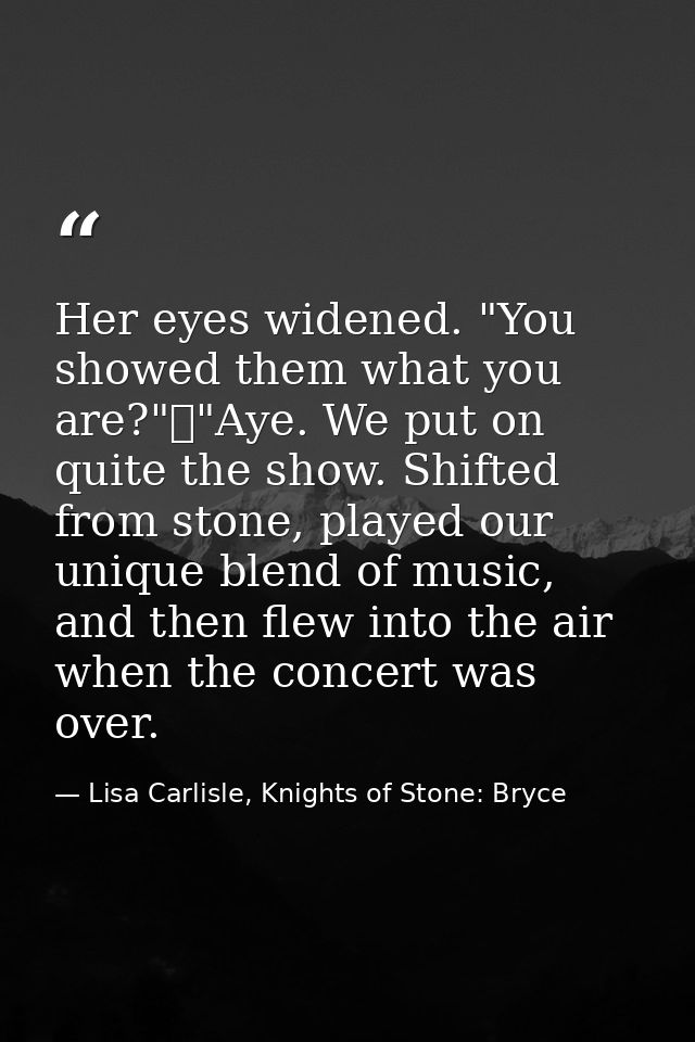 Her eyes widened. "You showed them what you are?"	"Aye. We put on quite the show. Shifted from stone, played our unique  — Lisa Carlisle, Knights of Stone: Bryce
