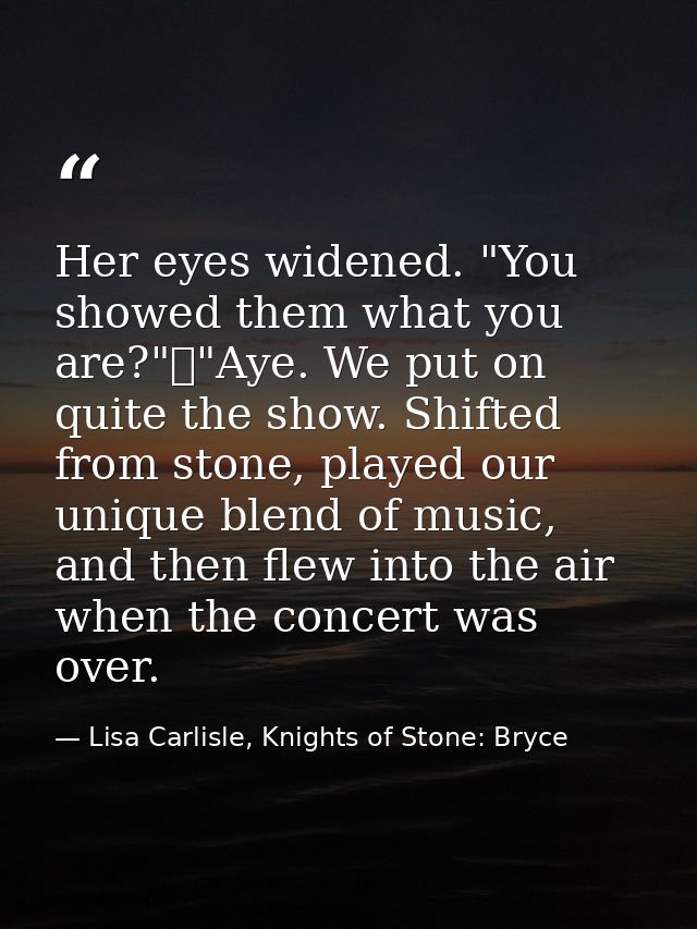Her eyes widened. "You showed them what you are?"	"Aye. We put on quite the show. Shifted from stone, played our unique  — Lisa Carlisle, Knights of Stone: Bryce