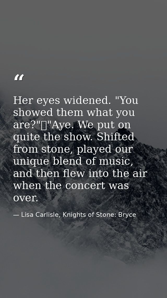 Her eyes widened. "You showed them what you are?"	"Aye. We put on quite the show. Shifted from stone, played our unique  — Lisa Carlisle, Knights of Stone: Bryce
