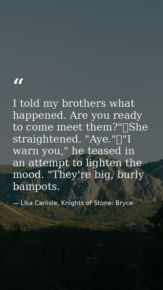 I told my brothers what happened. Are you ready to come meet them?"	She straightened. "Aye."	"I warn you," he teased in  — Lisa Carlisle, Knights of Stone: Bryce