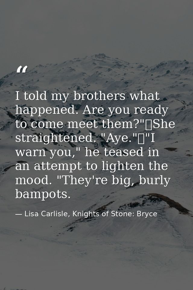 I told my brothers what happened. Are you ready to come meet them?"	She straightened. "Aye."	"I warn you," he teased in  — Lisa Carlisle, Knights of Stone: Bryce