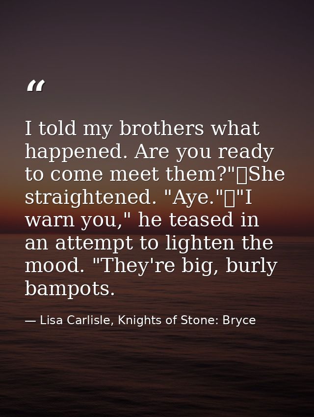 I told my brothers what happened. Are you ready to come meet them?"	She straightened. "Aye."	"I warn you," he teased in  — Lisa Carlisle, Knights of Stone: Bryce