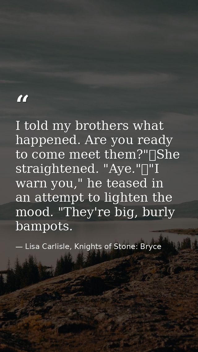 I told my brothers what happened. Are you ready to come meet them?"	She straightened. "Aye."	"I warn you," he teased in  — Lisa Carlisle, Knights of Stone: Bryce