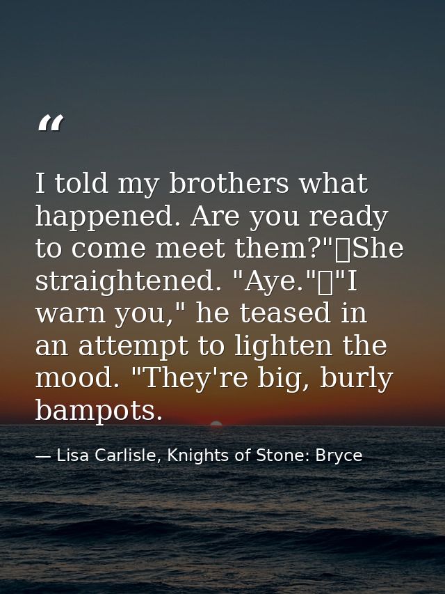 I told my brothers what happened. Are you ready to come meet them?"	She straightened. "Aye."	"I warn you," he teased in  — Lisa Carlisle, Knights of Stone: Bryce