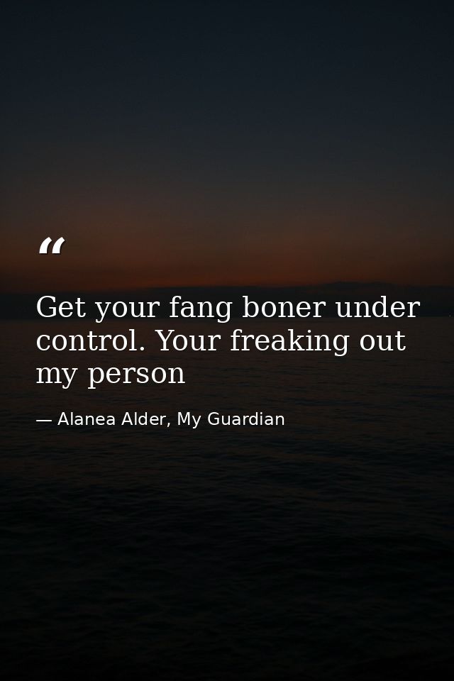 Get your fang boner under control. Your freaking out my person — Alanea Alder, My Guardian