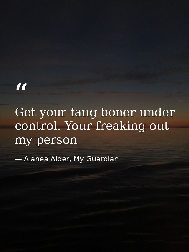 Get your fang boner under control. Your freaking out my person — Alanea Alder, My Guardian