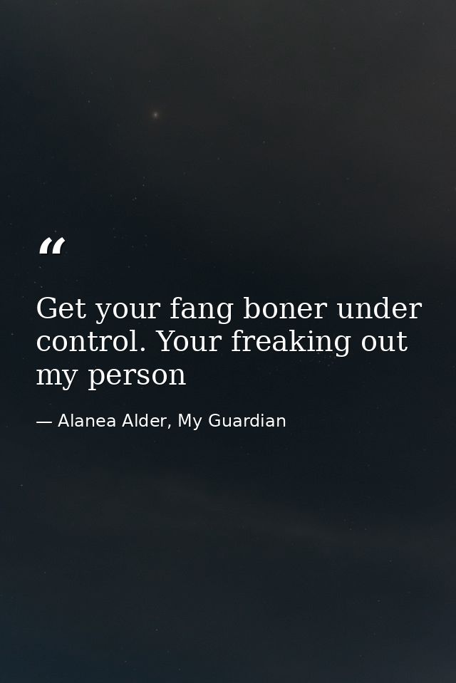 Get your fang boner under control. Your freaking out my person — Alanea Alder, My Guardian