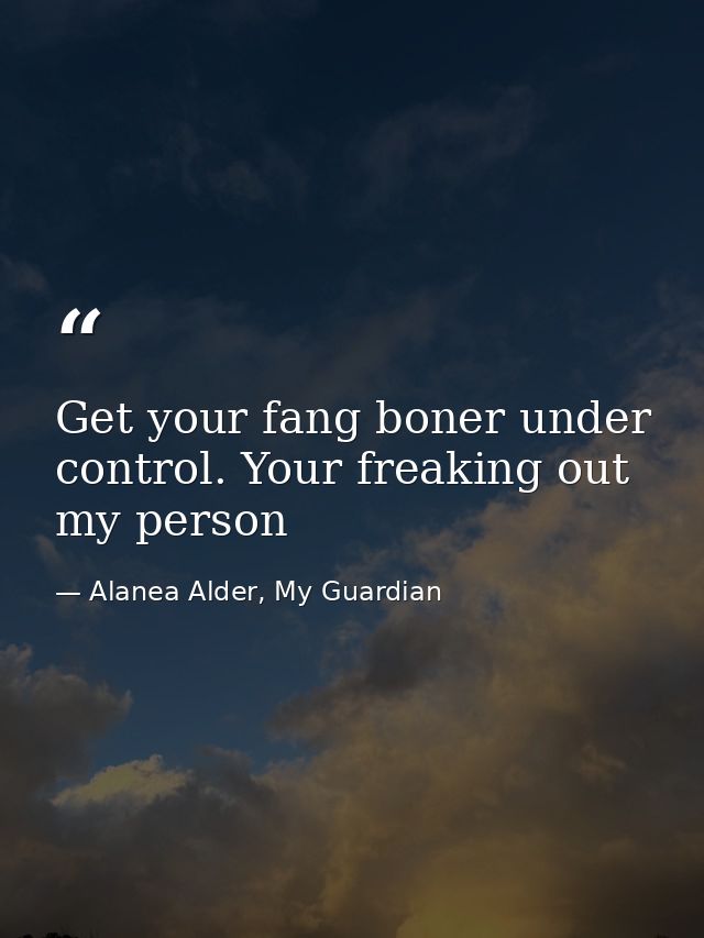 Get your fang boner under control. Your freaking out my person — Alanea Alder, My Guardian