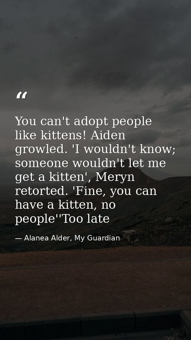 You can't adopt people like kittens! Aiden growled. 'I wouldn't know; someone wouldn't let me get a kitten', Meryn retor — Alanea Alder, My Guardian