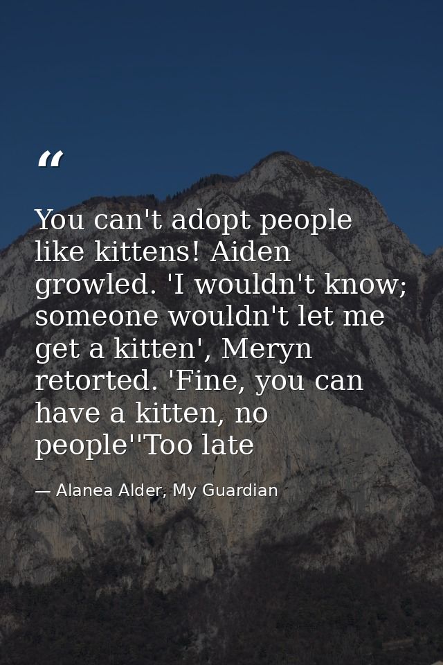 You can't adopt people like kittens! Aiden growled. 'I wouldn't know; someone wouldn't let me get a kitten', Meryn retor — Alanea Alder, My Guardian
