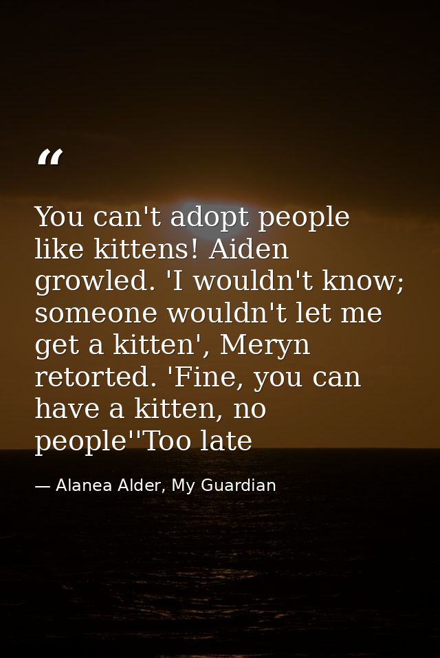 You can't adopt people like kittens! Aiden growled. 'I wouldn't know; someone wouldn't let me get a kitten', Meryn retor — Alanea Alder, My Guardian