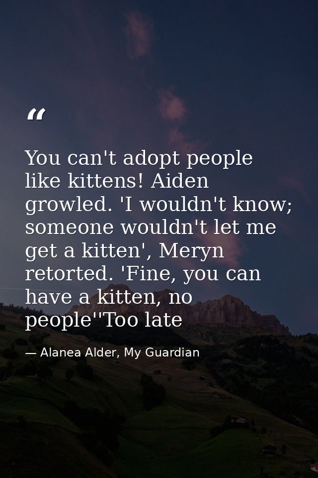 You can't adopt people like kittens! Aiden growled. 'I wouldn't know; someone wouldn't let me get a kitten', Meryn retor — Alanea Alder, My Guardian