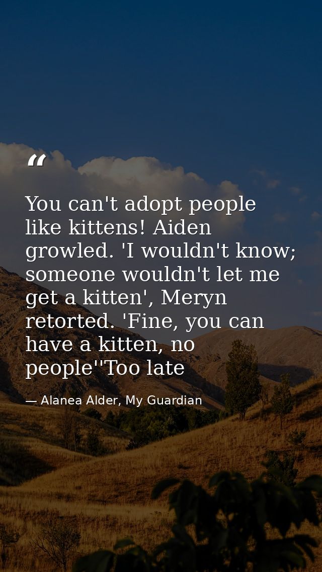 You can't adopt people like kittens! Aiden growled. 'I wouldn't know; someone wouldn't let me get a kitten', Meryn retor — Alanea Alder, My Guardian