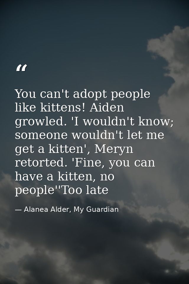 You can't adopt people like kittens! Aiden growled. 'I wouldn't know; someone wouldn't let me get a kitten', Meryn retor — Alanea Alder, My Guardian