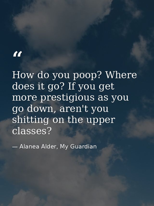 How do you poop? Where does it go? If you get more prestigious as you go down, aren't you shitting on the upper classes? — Alanea Alder, My Guardian