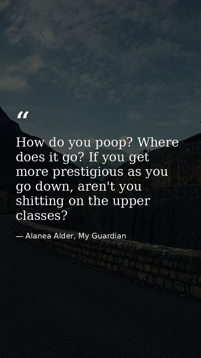 How do you poop? Where does it go? If you get more prestigious as you go down, aren't you shitting on the upper classes? — Alanea Alder, My Guardian
