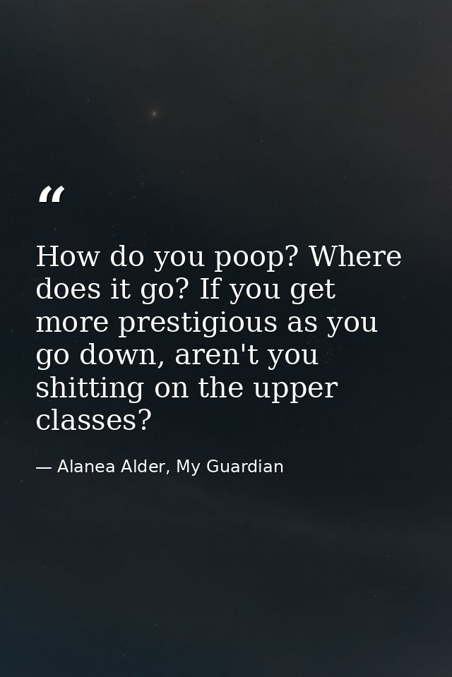 How do you poop? Where does it go? If you get more prestigious as you go down, aren't you shitting on the upper classes? — Alanea Alder, My Guardian