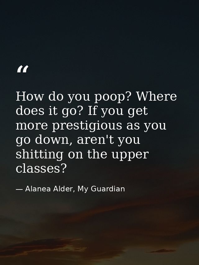 How do you poop? Where does it go? If you get more prestigious as you go down, aren't you shitting on the upper classes? — Alanea Alder, My Guardian