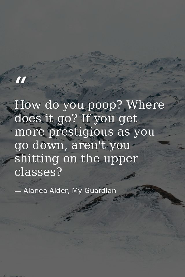 How do you poop? Where does it go? If you get more prestigious as you go down, aren't you shitting on the upper classes? — Alanea Alder, My Guardian