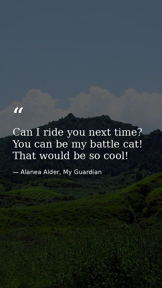 Can I ride you next time? You can be my battle cat! That would be so cool! — Alanea Alder, My Guardian