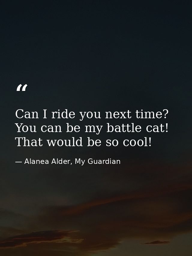 Can I ride you next time? You can be my battle cat! That would be so cool! — Alanea Alder, My Guardian