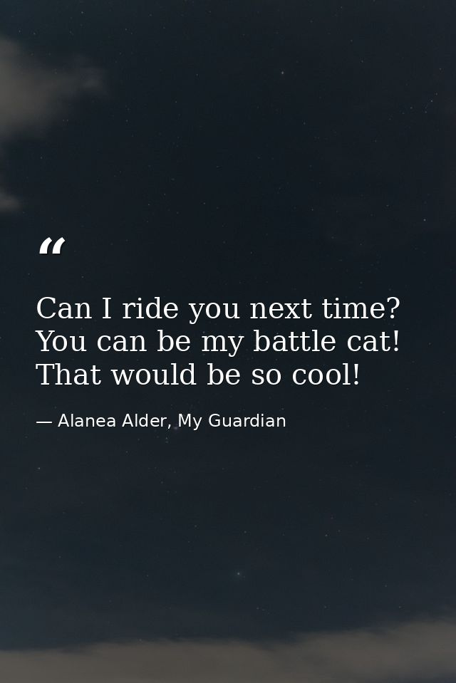 Can I ride you next time? You can be my battle cat! That would be so cool! — Alanea Alder, My Guardian