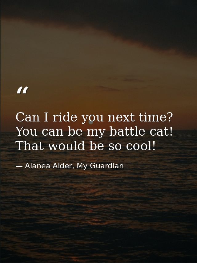 Can I ride you next time? You can be my battle cat! That would be so cool! — Alanea Alder, My Guardian