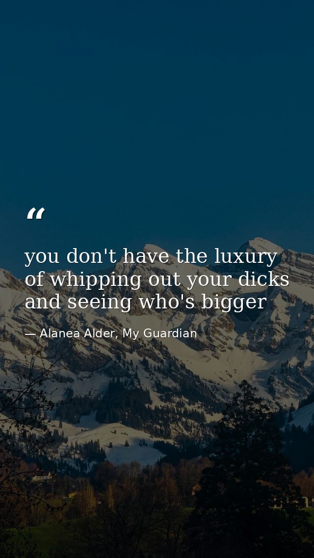 you don't have the luxury of whipping out your dicks and seeing who's bigger — Alanea Alder, My Guardian