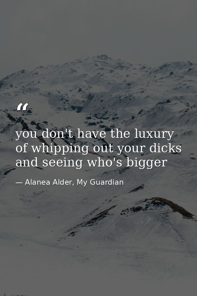 you don't have the luxury of whipping out your dicks and seeing who's bigger — Alanea Alder, My Guardian