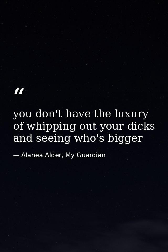 you don't have the luxury of whipping out your dicks and seeing who's bigger — Alanea Alder, My Guardian