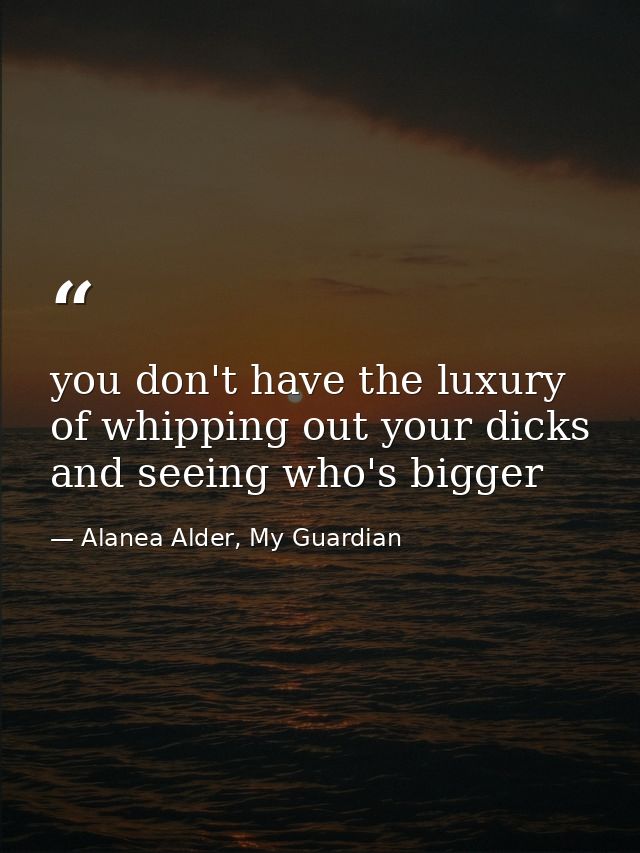 you don't have the luxury of whipping out your dicks and seeing who's bigger — Alanea Alder, My Guardian