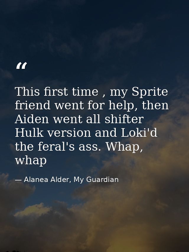 This first time , my Sprite friend went for help, then Aiden went all shifter Hulk version and Loki'd the feral's ass. W — Alanea Alder, My Guardian