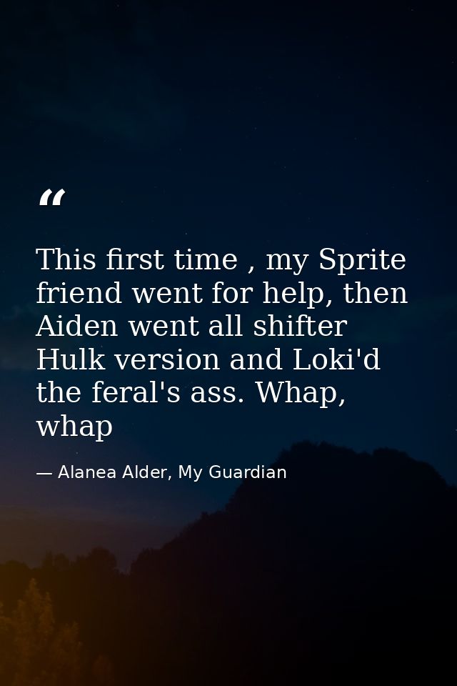 This first time , my Sprite friend went for help, then Aiden went all shifter Hulk version and Loki'd the feral's ass. W — Alanea Alder, My Guardian