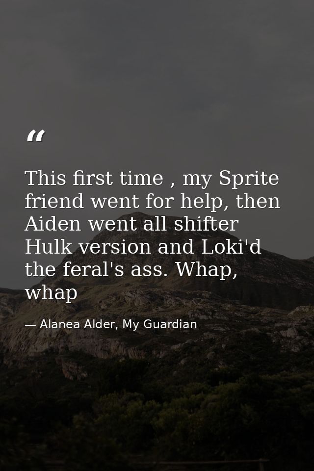 This first time , my Sprite friend went for help, then Aiden went all shifter Hulk version and Loki'd the feral's ass. W — Alanea Alder, My Guardian