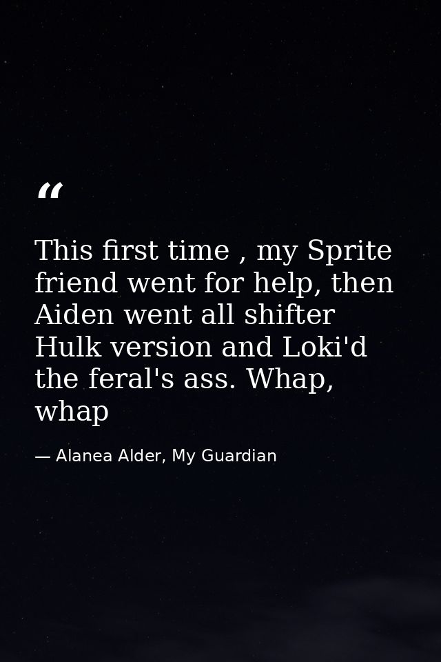 This first time , my Sprite friend went for help, then Aiden went all shifter Hulk version and Loki'd the feral's ass. W — Alanea Alder, My Guardian