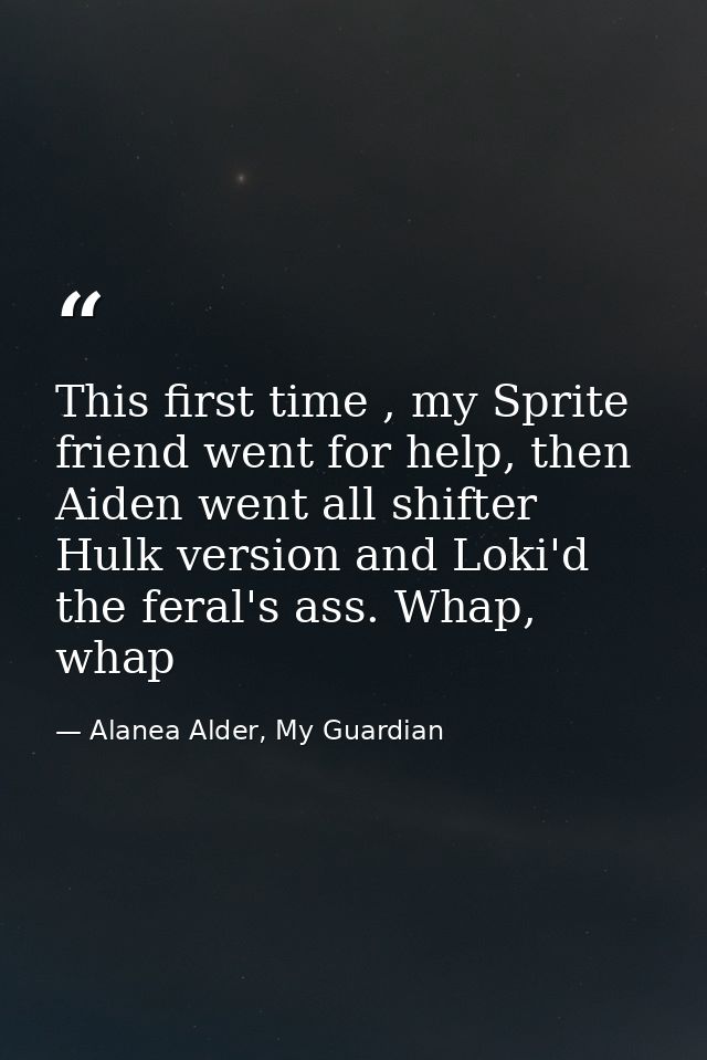This first time , my Sprite friend went for help, then Aiden went all shifter Hulk version and Loki'd the feral's ass. W — Alanea Alder, My Guardian