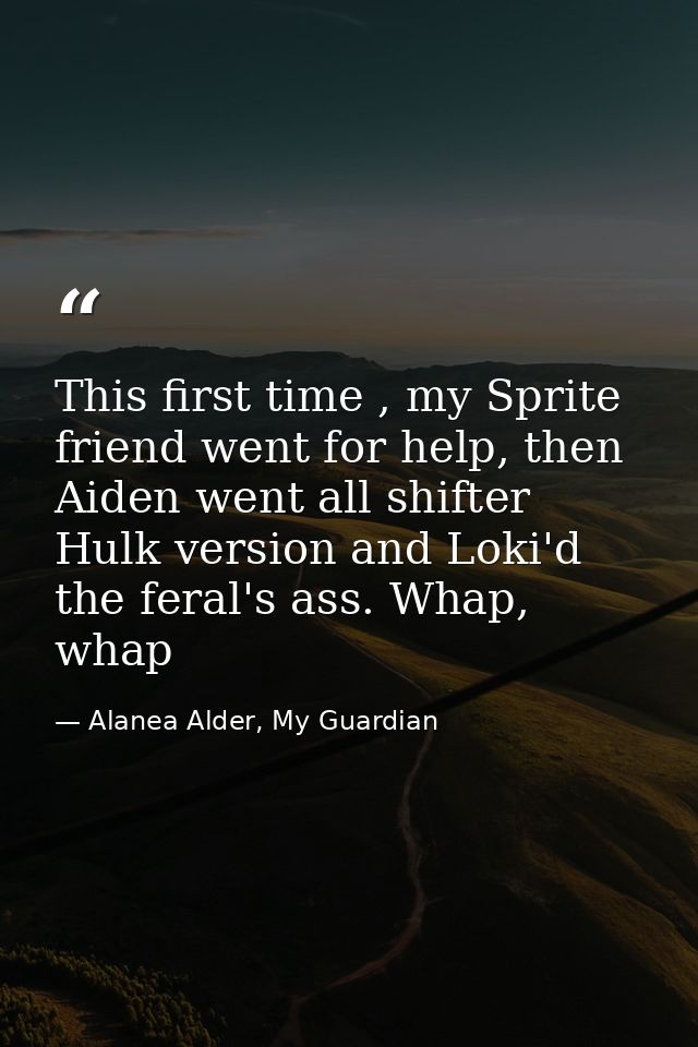 This first time , my Sprite friend went for help, then Aiden went all shifter Hulk version and Loki'd the feral's ass. W — Alanea Alder, My Guardian