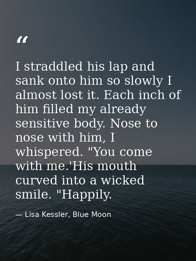 I straddled his lap and sank onto him so slowly I almost lost it. Each inch of him filled my already sensitive body. Nos — Lisa Kessler, Blue Moon