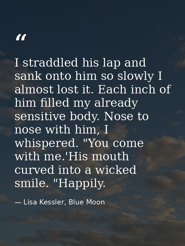I straddled his lap and sank onto him so slowly I almost lost it. Each inch of him filled my already sensitive body. Nos — Lisa Kessler, Blue Moon