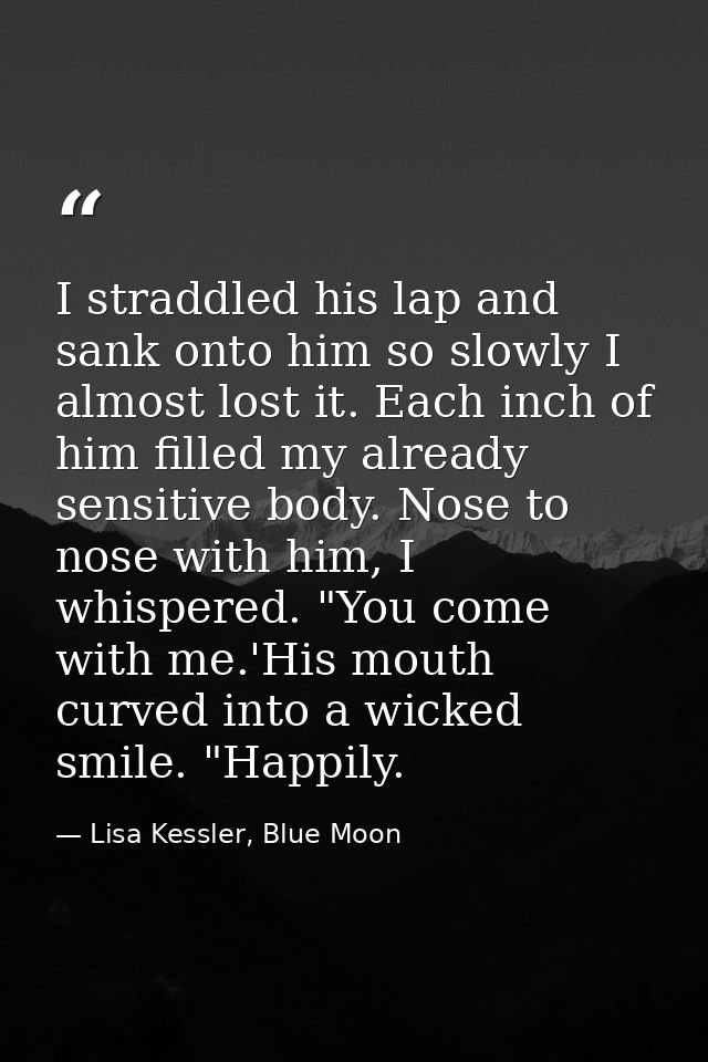 I straddled his lap and sank onto him so slowly I almost lost it. Each inch of him filled my already sensitive body. Nos — Lisa Kessler, Blue Moon