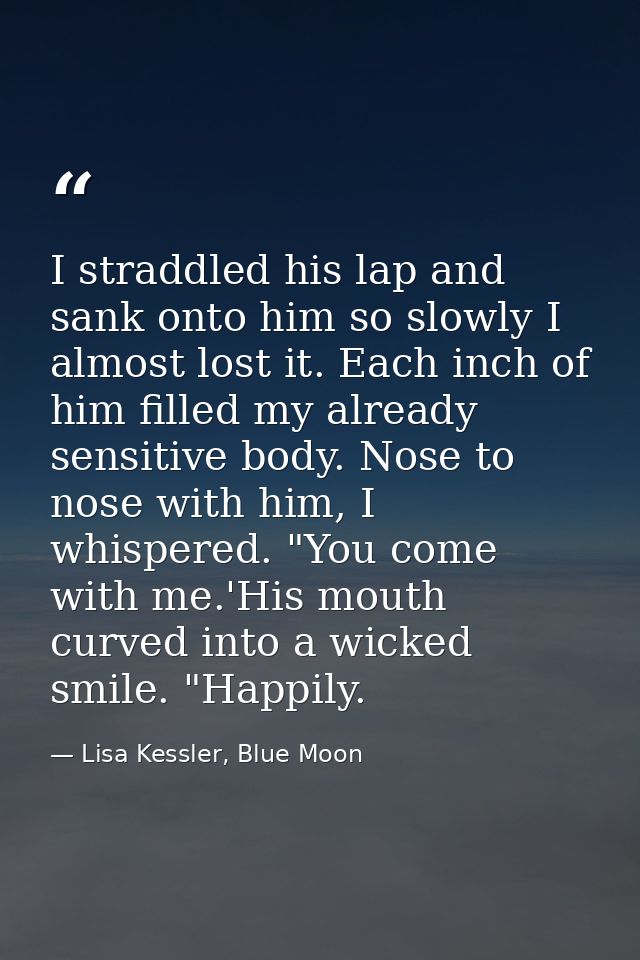 I straddled his lap and sank onto him so slowly I almost lost it. Each inch of him filled my already sensitive body. Nos — Lisa Kessler, Blue Moon