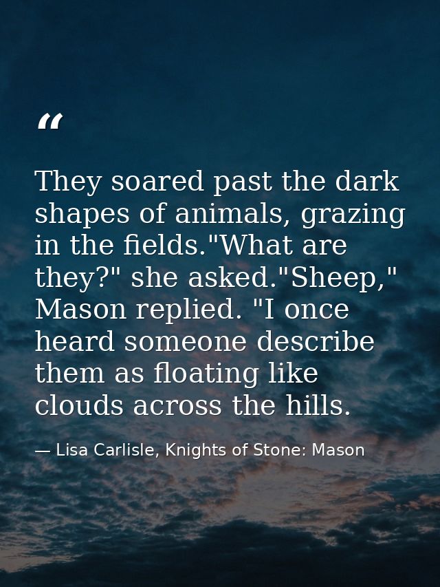 They soared past the dark shapes of animals, grazing in the fields."What are they?" she asked."Sheep," Mason replied. "I — Lisa Carlisle, Knights of Stone: Mason