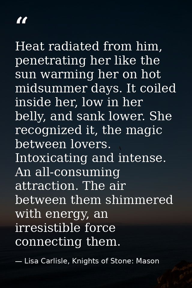 Heat radiated from him, penetrating her like the sun warming her on hot midsummer days. It coiled inside her, low in her — Lisa Carlisle, Knights of Stone: Mason