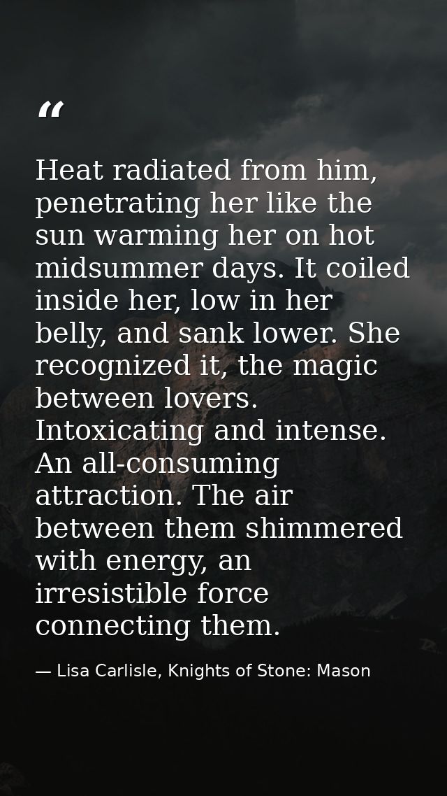 Heat radiated from him, penetrating her like the sun warming her on hot midsummer days. It coiled inside her, low in her — Lisa Carlisle, Knights of Stone: Mason