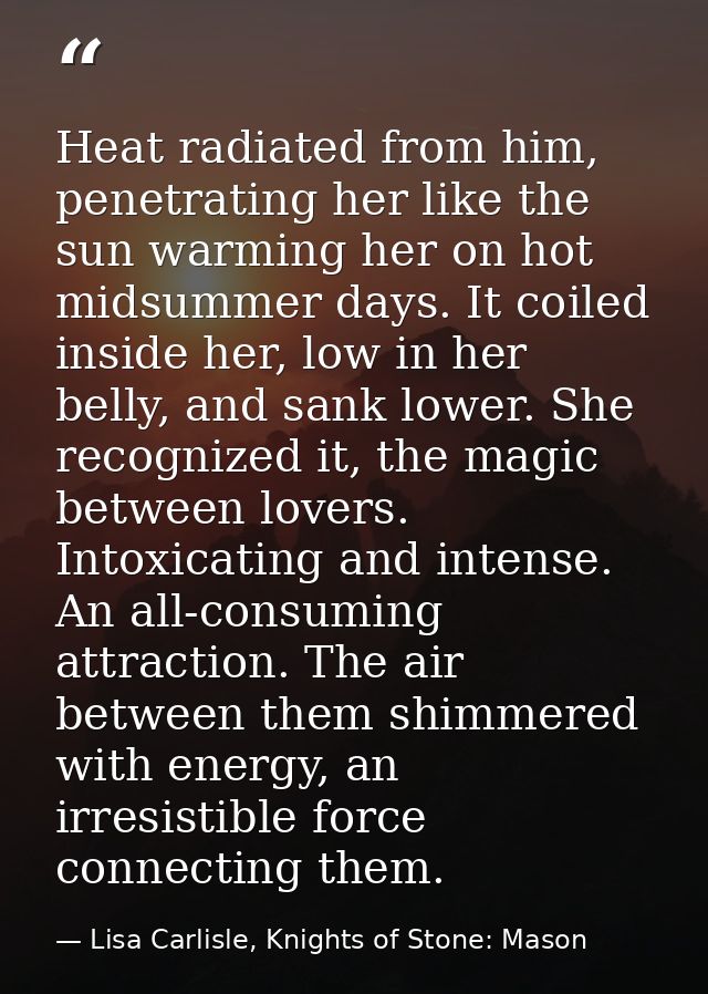 Heat radiated from him, penetrating her like the sun warming her on hot midsummer days. It coiled inside her, low in her — Lisa Carlisle, Knights of Stone: Mason
