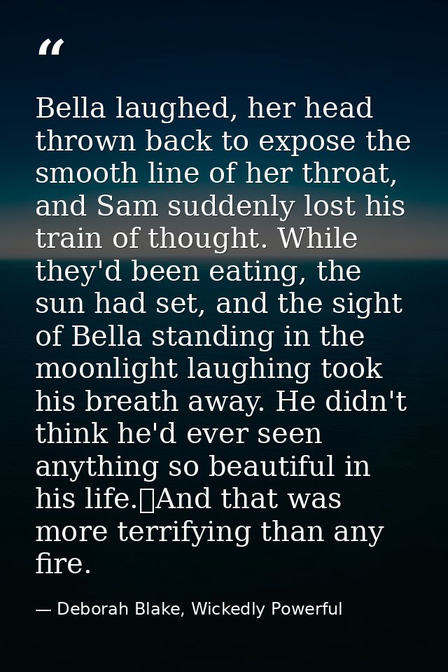 Bella laughed, her head thrown back to expose the smooth line of her throat, and Sam suddenly lost his train of thought. — Deborah Blake, Wickedly Powerful