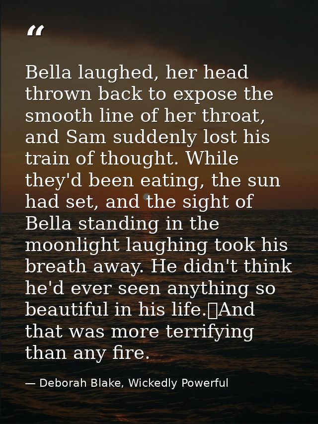 Bella laughed, her head thrown back to expose the smooth line of her throat, and Sam suddenly lost his train of thought. — Deborah Blake, Wickedly Powerful