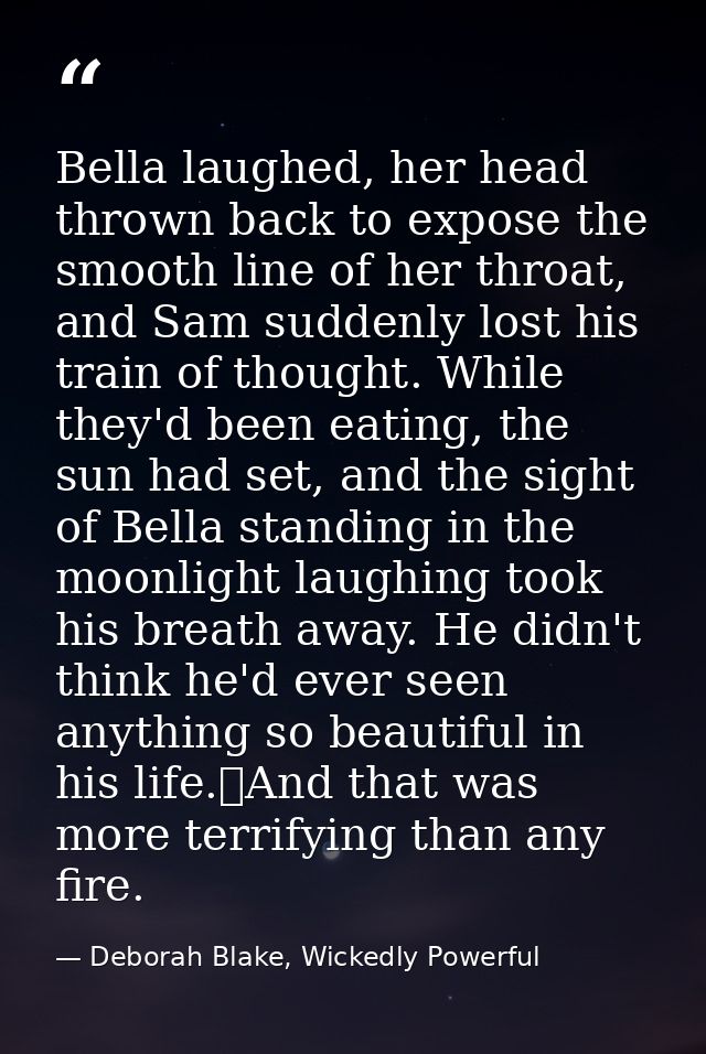 Bella laughed, her head thrown back to expose the smooth line of her throat, and Sam suddenly lost his train of thought. — Deborah Blake, Wickedly Powerful
