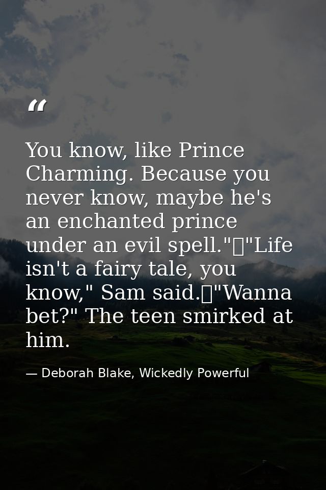 You know, like Prince Charming. Because you never know, maybe he's an enchanted prince under an evil spell."	"Life isn't — Deborah Blake, Wickedly Powerful